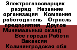 Электрогазосварщик 5 разряд › Название организации ­ Компания-работодатель › Отрасль предприятия ­ Другое › Минимальный оклад ­ 25 000 - Все города Работа » Вакансии   . Калининградская обл.,Светловский городской округ 
